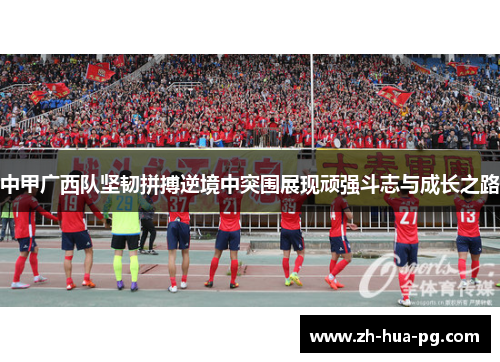 中甲广西队坚韧拼搏逆境中突围展现顽强斗志与成长之路 中甲广西队坚韧拼搏逆境中突围展现顽强斗志与成长之路