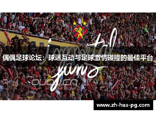 偶偶足球论坛:球迷互动与足球激情碰撞的最佳平台 偶偶足球论坛:球迷互动与足球激情碰撞的最佳平台