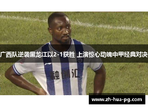 广西队逆袭黑龙江以2-1获胜 上演惊心动魄中甲经典对决 广西队逆袭黑龙江以2-1获胜 上演惊心动魄中甲经典对决