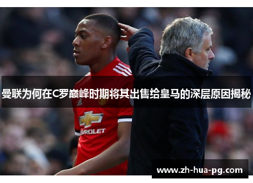 曼联为何在C罗巅峰时期将其出售给皇马的深层原因揭秘 曼联为何在C罗巅峰时期将其出售给皇马的深层原因揭秘