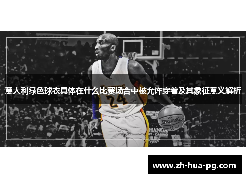 意大利绿色球衣具体在什么比赛场合中被允许穿着及其象征意义解析 意大利绿色球衣具体在什么比赛场合中被允许穿着及其象征意义解析