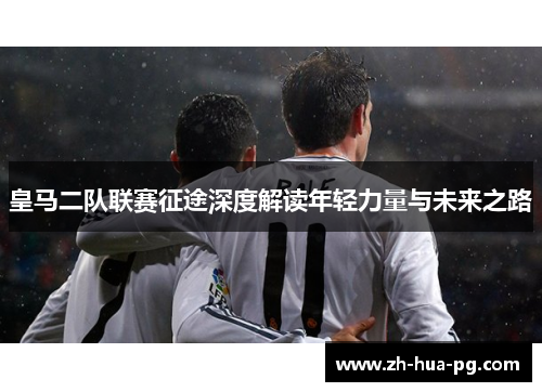 皇马二队联赛征途深度解读年轻力量与未来之路