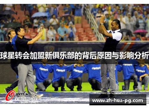 球星转会加盟新俱乐部的背后原因与影响分析