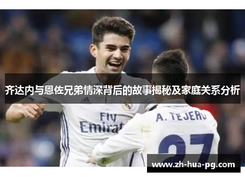 齐达内与恩佐兄弟情深背后的故事揭秘及家庭关系分析 齐达内与恩佐兄弟情深背后的故事揭秘及家庭关系分析