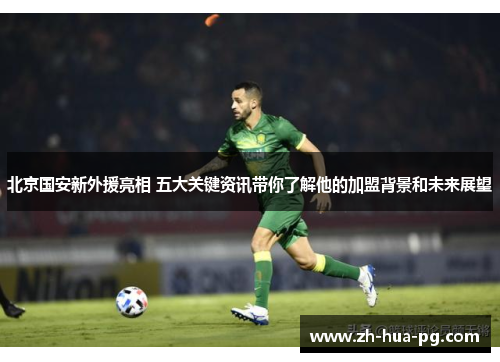 北京国安新外援亮相 五大关键资讯带你了解他的加盟背景和未来展望 北京国安新外援亮相 五大关键资讯带你了解他的加盟背景和未来展望