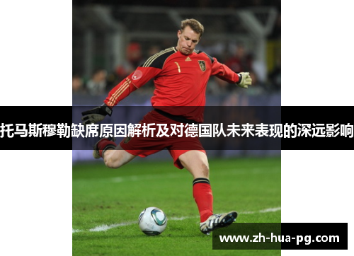 托马斯穆勒缺席原因解析及对德国队未来表现的深远影响 托马斯穆勒缺席原因解析及对德国队未来表现的深远影响