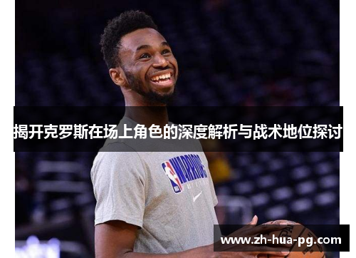 揭开克罗斯在场上角色的深度解析与战术地位探讨