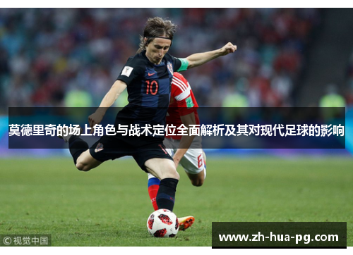 莫德里奇的场上角色与战术定位全面解析及其对现代足球的影响