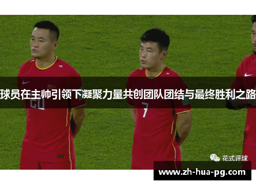 球员在主帅引领下凝聚力量共创团队团结与最终胜利之路 球员在主帅引领下凝聚力量共创团队团结与最终胜利之路