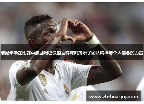 维尼修斯在比赛中激励姆巴佩的言辞深刻揭示了团队精神与个人信念的力量 维尼修斯在比赛中激励姆巴佩的言辞深刻揭示了团队精神与个人信念的力量