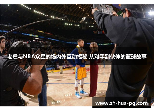 老詹与NBA众星的场内外互动揭秘 从对手到伙伴的篮球故事