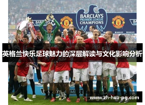 英格兰快乐足球魅力的深层解读与文化影响分析 英格兰快乐足球魅力的深层解读与文化影响分析