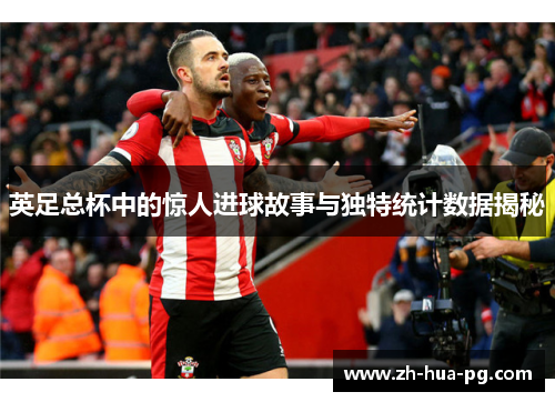 英足总杯中的惊人进球故事与独特统计数据揭秘 英足总杯中的惊人进球故事与独特统计数据揭秘