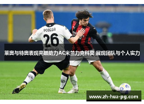 莱奥与特奥表现亮眼助力AC米兰力克科莫 展现团队与个人实力