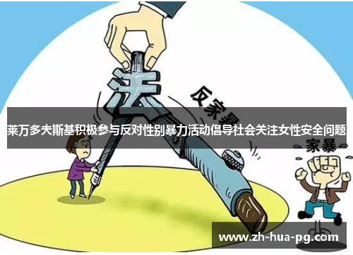 莱万多夫斯基积极参与反对性别暴力活动倡导社会关注女性安全问题 莱万多夫斯基积极参与反对性别暴力活动倡导社会关注女性安全问题