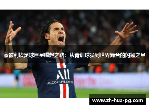 蒙彼利埃足球巨星崛起之路:从青训球员到世界舞台的闪耀之星 蒙彼利埃足球巨星崛起之路:从青训球员到世界舞台的闪耀之星