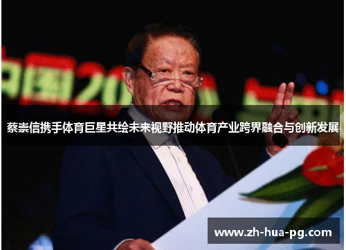 蔡崇信携手体育巨星共绘未来视野推动体育产业跨界融合与创新发展
