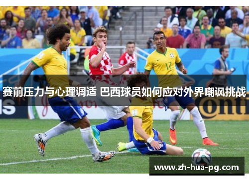 赛前压力与心理调适 巴西球员如何应对外界嘲讽挑战 赛前压力与心理调适 巴西球员如何应对外界嘲讽挑战