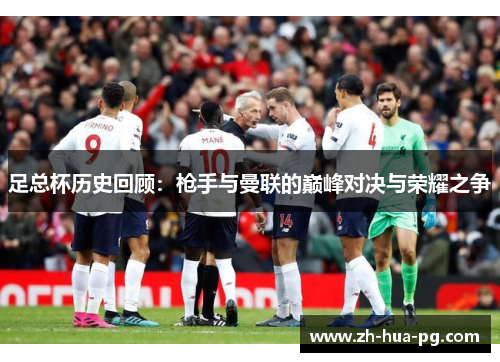 足总杯历史回顾:枪手与曼联的巅峰对决与荣耀之争 足总杯历史回顾:枪手与曼联的巅峰对决与荣耀之争