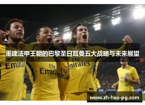 重建法甲王朝的巴黎圣日耳曼五大战略与未来展望 重建法甲王朝的巴黎圣日耳曼五大战略与未来展望