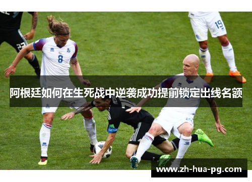 阿根廷如何在生死战中逆袭成功提前锁定出线名额 阿根廷如何在生死战中逆袭成功提前锁定出线名额