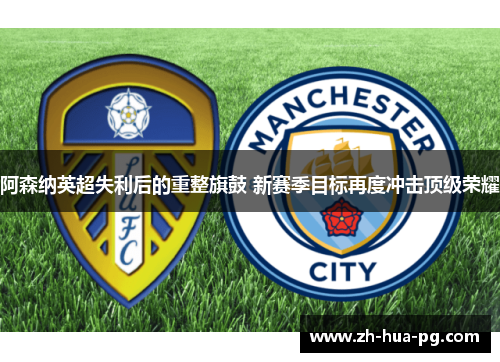 阿森纳英超失利后的重整旗鼓 新赛季目标再度冲击顶级荣耀 阿森纳英超失利后的重整旗鼓 新赛季目标再度冲击顶级荣耀