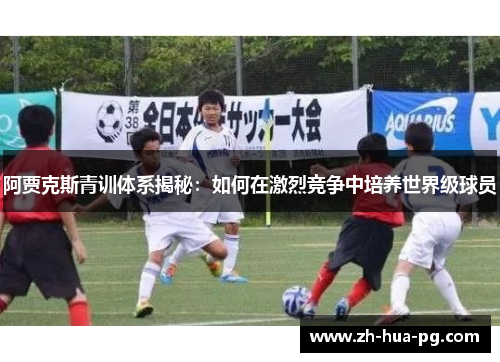 阿贾克斯青训体系揭秘：如何在激烈竞争中培养世界级球员