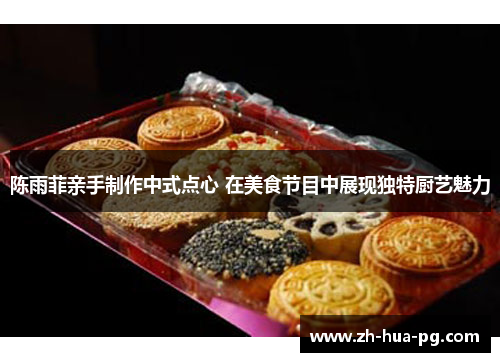 陈雨菲亲手制作中式点心 在美食节目中展现独特厨艺魅力