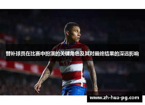 替补球员在比赛中扮演的关键角色及其对最终结果的深远影响