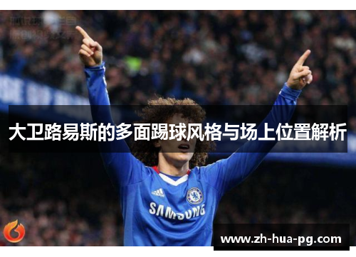 大卫路易斯的多面踢球风格与场上位置解析 大卫路易斯的多面踢球风格与场上位置解析