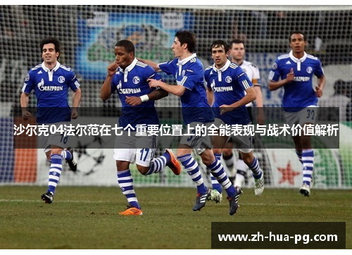 沙尔克04法尔范在七个重要位置上的全能表现与战术价值解析 沙尔克04法尔范在七个重要位置上的全能表现与战术价值解析