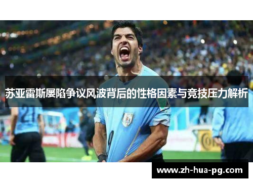 苏亚雷斯屡陷争议风波背后的性格因素与竞技压力解析 苏亚雷斯屡陷争议风波背后的性格因素与竞技压力解析