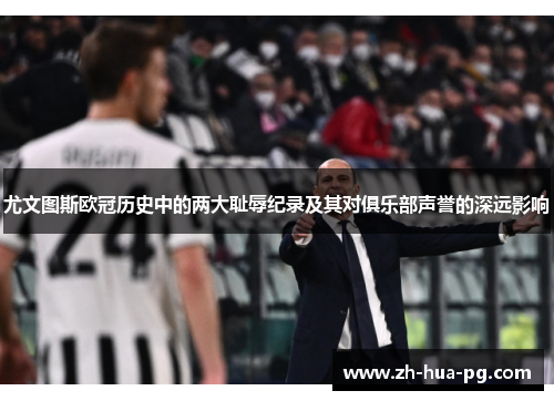 尤文图斯欧冠历史中的两大耻辱纪录及其对俱乐部声誉的深远影响 尤文图斯欧冠历史中的两大耻辱纪录及其对俱乐部声誉的深远影响