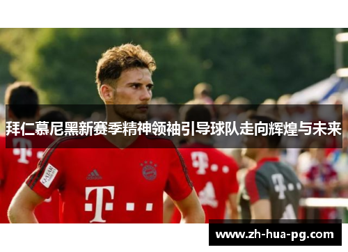 拜仁慕尼黑新赛季精神领袖引导球队走向辉煌与未来