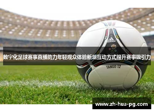 数字化足球赛事直播助力年轻观众体验新潮互动方式提升赛事吸引力