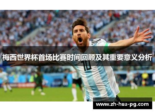 梅西世界杯首场比赛时间回顾及其重要意义分析