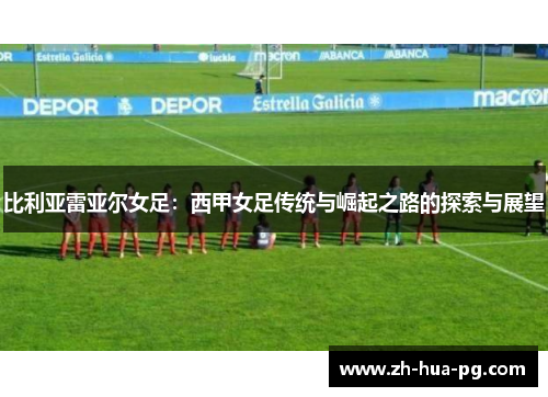 比利亚雷亚尔女足：西甲女足传统与崛起之路的探索与展望