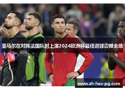 亚马尔在对阵法国队时上演2024欧洲杯最佳进球震撼全场