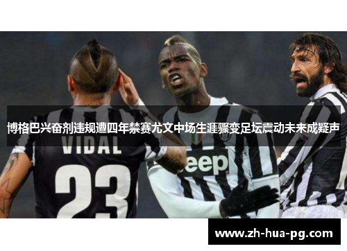 博格巴兴奋剂违规遭四年禁赛尤文中场生涯骤变足坛震动未来成疑声