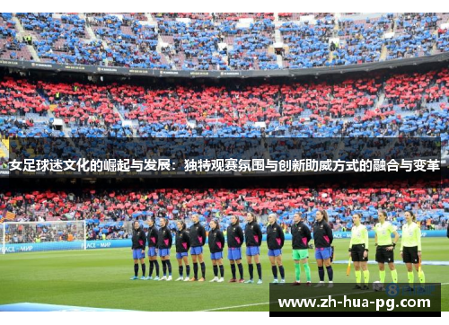 女足球迷文化的崛起与发展：独特观赛氛围与创新助威方式的融合与变革