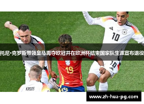 托尼·克罗斯带领皇马再夺欧冠并在欧洲杯结束国家队生涯宣布退役