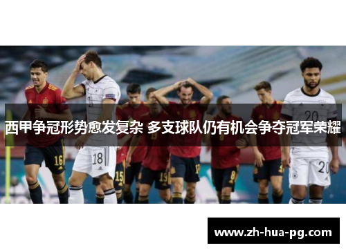 西甲争冠形势愈发复杂 多支球队仍有机会争夺冠军荣耀