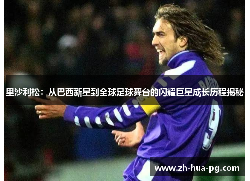 里沙利松：从巴西新星到全球足球舞台的闪耀巨星成长历程揭秘