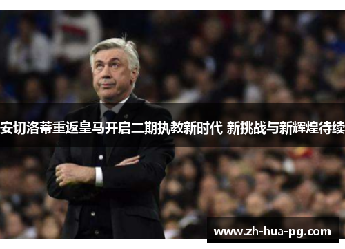 安切洛蒂重返皇马开启二期执教新时代 新挑战与新辉煌待续 安切洛蒂重返皇马开启二期执教新时代 新挑战与新辉煌待续