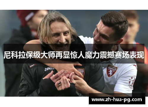 尼科拉保级大师再显惊人魔力震撼赛场表现 尼科拉保级大师再显惊人魔力震撼赛场表现